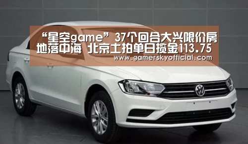 “星空game”37个回合大兴限价房地落中海 北京土拍单日揽金113.75亿!(图1) 星空