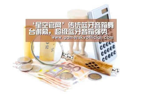 ‘星空官网’传统蓝牙音箱舞台谢幕,超级蓝牙音箱强势破局(图2) 星空官网入口