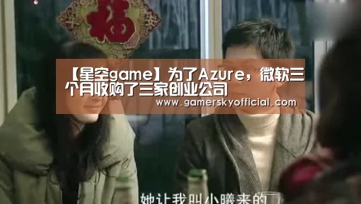 【星空game】为了Azure,微软三个月收购了三家创业公司(图3) 星空官网
