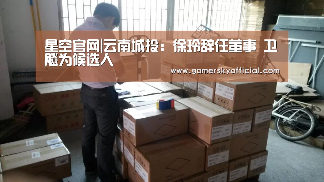 星空官网|云南城投:徐玲辞任董事 卫飚为候选人(图4) 星空官网入口